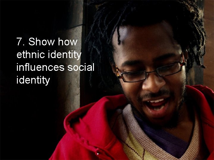 7. Show ethnic identity influences social identity 