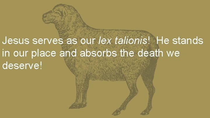 Jesus serves as our lex talionis! He stands in our place and absorbs the