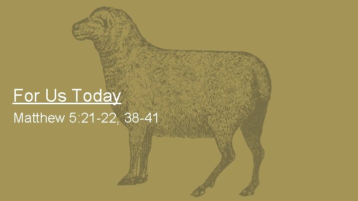 For Us Today Matthew 5: 21 -22, 38 -41 