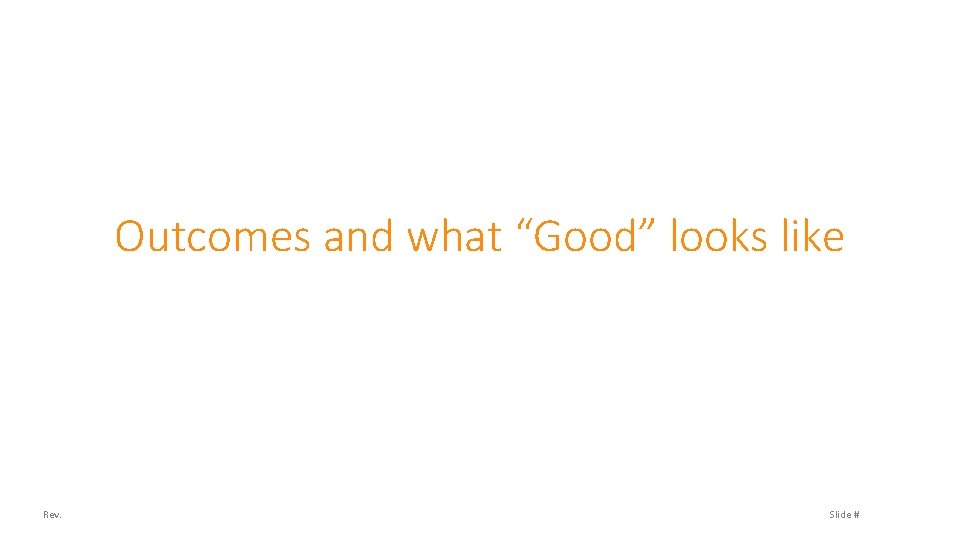 Outcomes and what “Good” looks like Rev. Slide # 