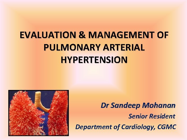 EVALUATION & MANAGEMENT OF PULMONARY ARTERIAL HYPERTENSION Dr Sandeep Mohanan Senior Resident Department of EVALUATION & MANAGEMENT OF PULMONARY ARTERIAL HYPERTENSION Dr Sandeep Mohanan Senior Resident Department of