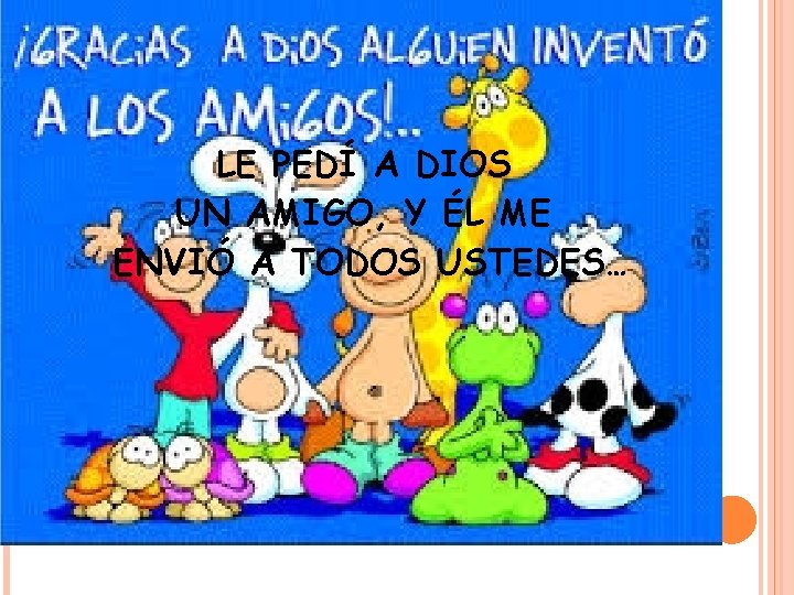 LE PEDÍ A DIOS UN AMIGO, Y ÉL ME ENVIÓ A TODOS USTEDES… 