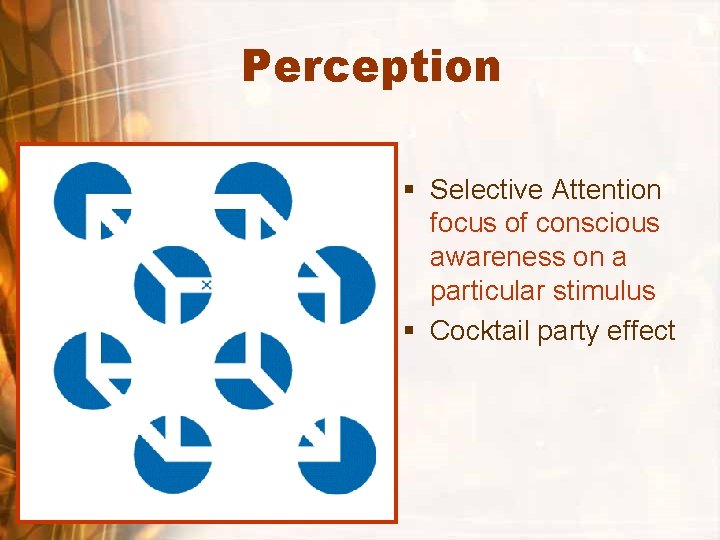 Perception § Selective Attention focus of conscious awareness on a particular stimulus § Cocktail