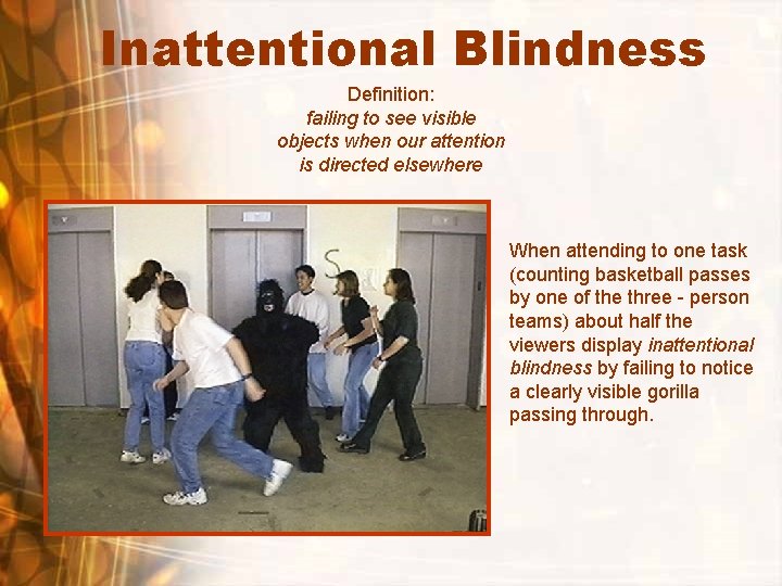 Inattentional Blindness Definition: failing to see visible objects when our attention is directed elsewhere