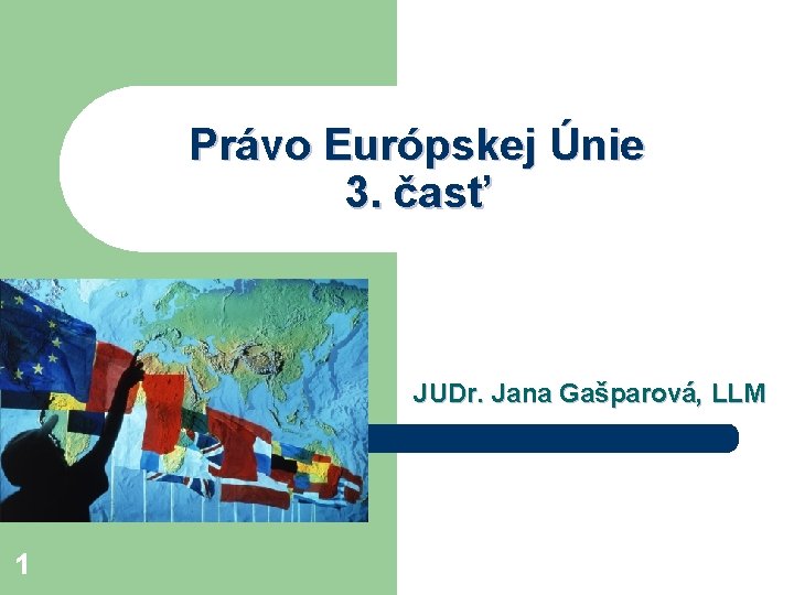 Právo Európskej Únie 3. časť JUDr. Jana Gašparová, LLM 1 