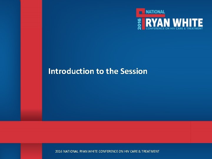 Introduction to the Session 2016 NATIONAL RYAN WHITE CONFERENCE ON HIV CARE & TREATMENT