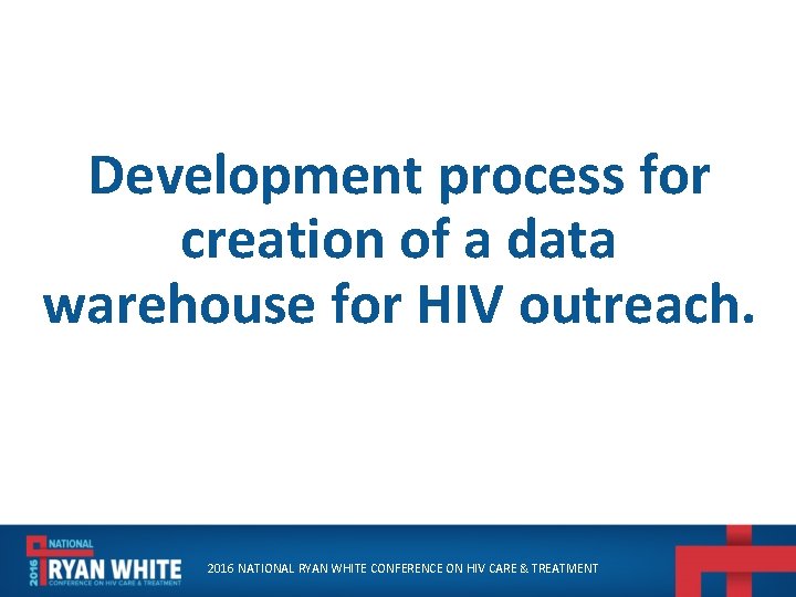 Development process for creation of a data warehouse for HIV outreach. 2016 NATIONAL RYAN
