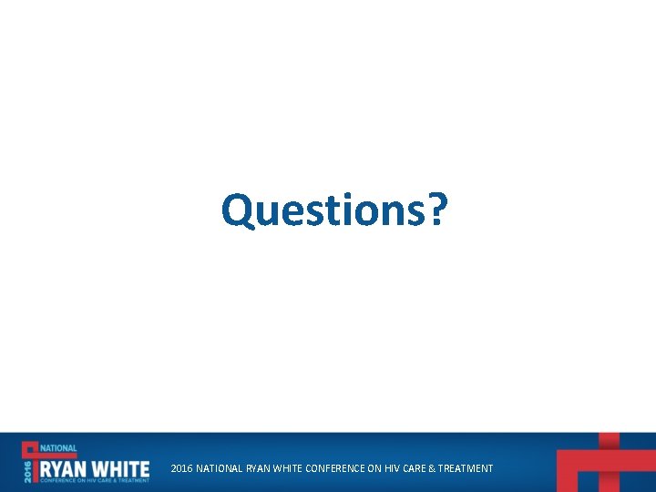 Questions? 2016 NATIONAL RYAN WHITE CONFERENCE ON HIV CARE & TREATMENT 