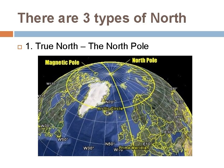 There are 3 types of North 1. True North – The North Pole 