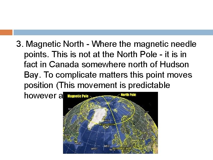 3. Magnetic North - Where the magnetic needle points. This is not at the
