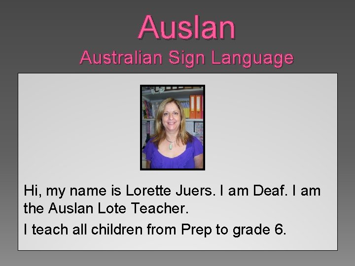 Auslan Australian Sign Language Hi, my name is Lorette Juers. I am Deaf. I