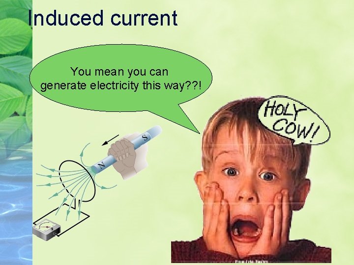 Induced current You mean you can generate electricity this way? ? ! 