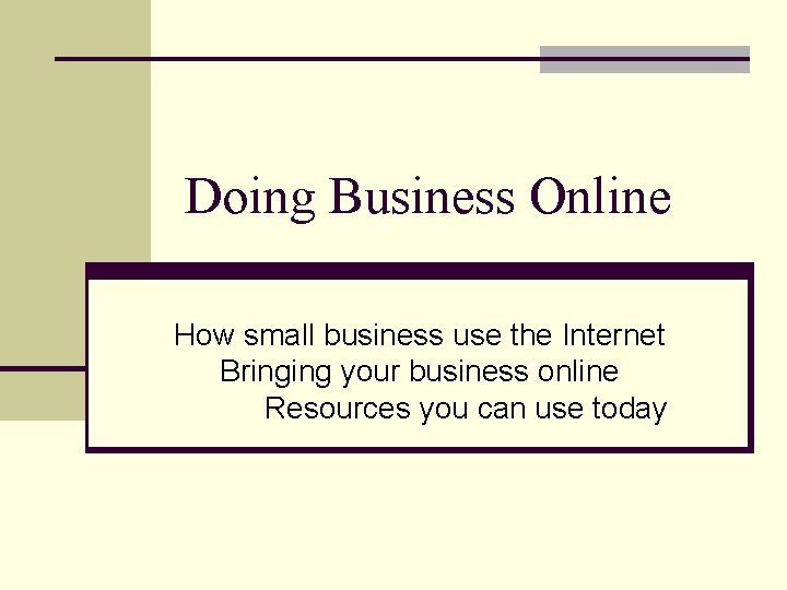 Doing Business Online How small business use the Internet Bringing your business online Resources