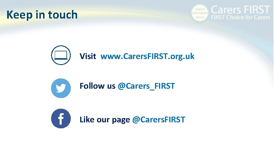 Keep in touch Visit www. Carers. FIRST. org. uk Follow us @Carers_FIRST Like our