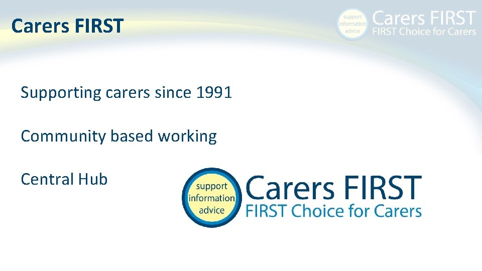 Carers FIRST Supporting carers since 1991 Community based working Central Hub 