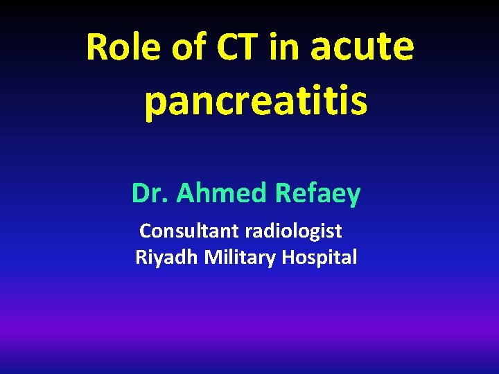 Role of CT in acute pancreatitis Dr. Ahmed Refaey Consultant radiologist Riyadh Military Hospital