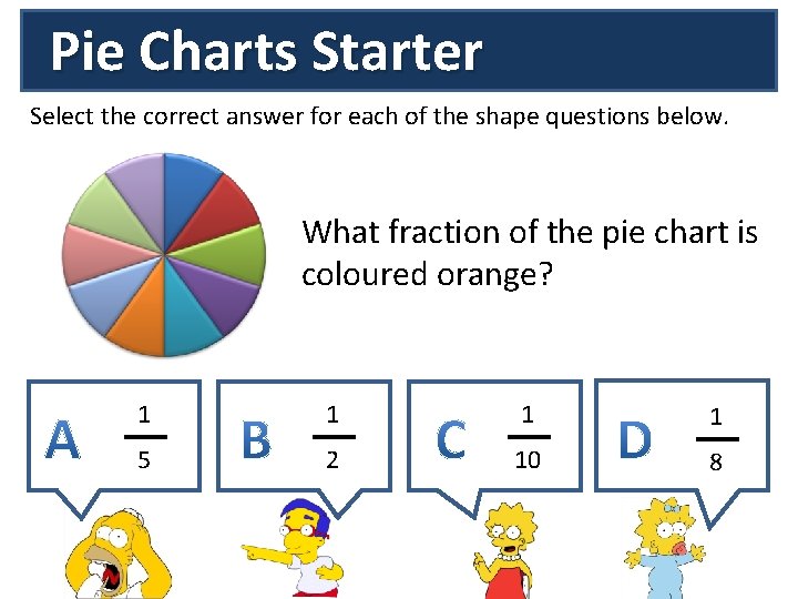 Pie Charts Starter Select the correct answer for each of the shape questions below.