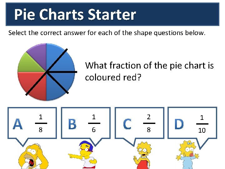 Pie Charts Starter Select the correct answer for each of the shape questions below.