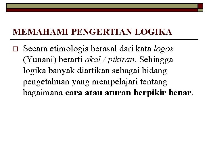 MEMAHAMI PENGERTIAN LOGIKA o Secara etimologis berasal dari kata logos (Yunani) berarti akal /