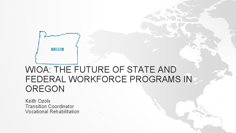 WIOA: THE FUTURE OF STATE AND FEDERAL WORKFORCE PROGRAMS IN OREGON Keith Ozols Transition
