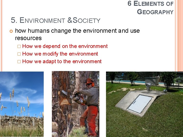 6 ELEMENTS OF GEOGRAPHY 5. ENVIRONMENT & SOCIETY how humans change the environment and