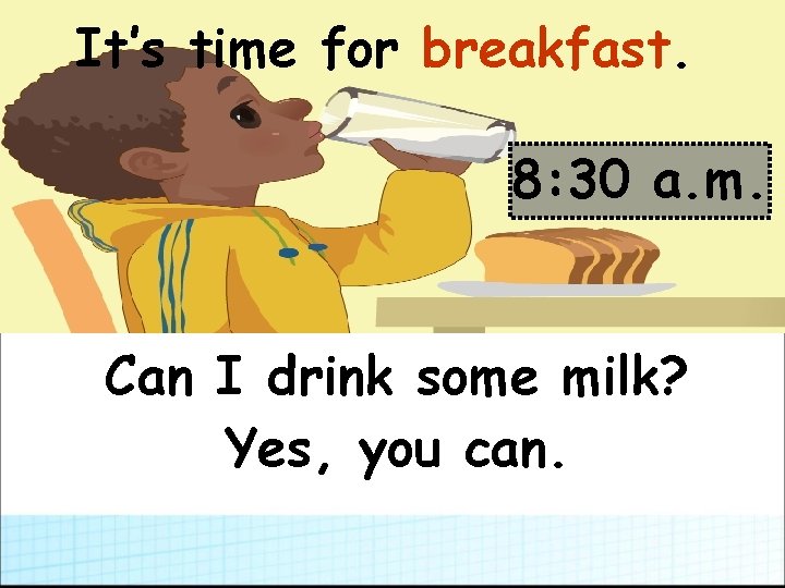 It’s time for breakfast. 8: 30 a. m. Can I drink some milk? Yes,