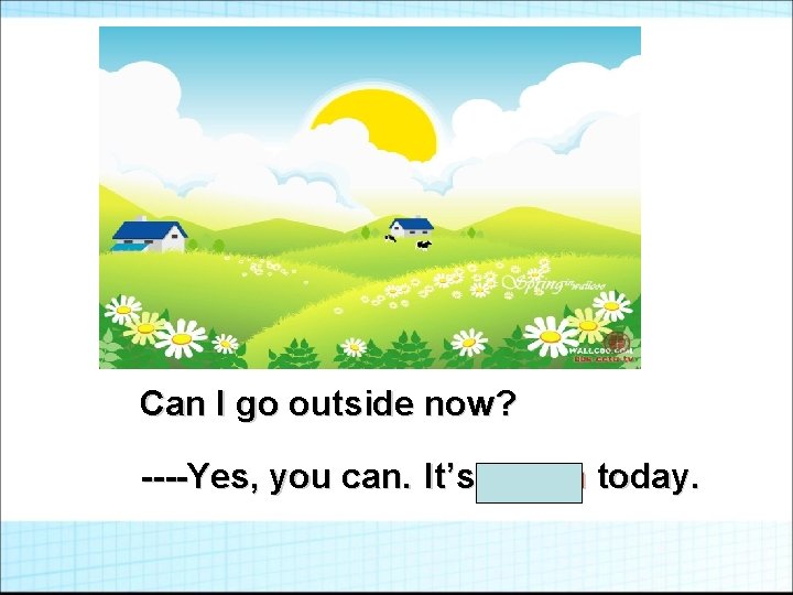 Can I go outside now? ----Yes, you can. It’s warm today. 