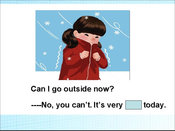 Can I go outside now? ----No, you can’t. It’s very cold today. 