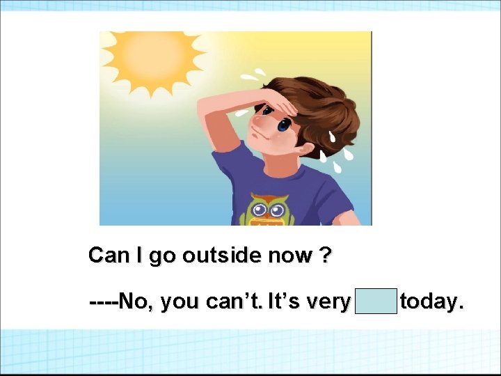 Can I go outside now ? ----No, you can’t. It’s very hot today. 