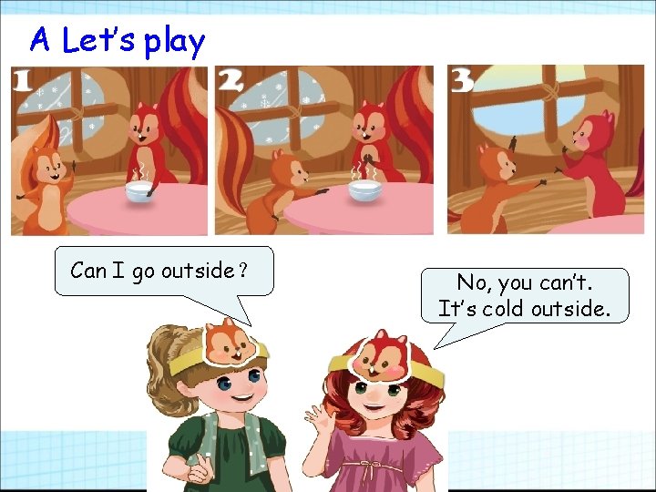 A Let’s play Can I go outside？ No, you can’t. It’s cold outside. 