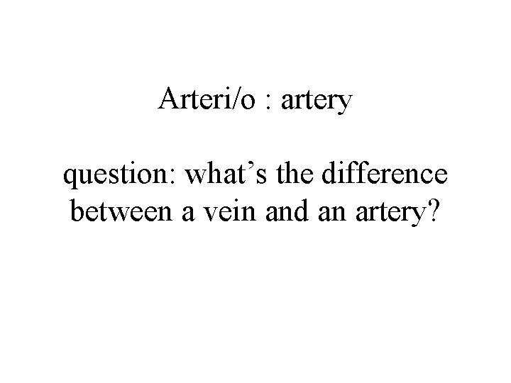 Arteri/o : artery question: what’s the difference between a vein and an artery? 