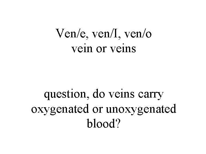 Ven/e, ven/I, ven/o vein or veins question, do veins carry oxygenated or unoxygenated blood?