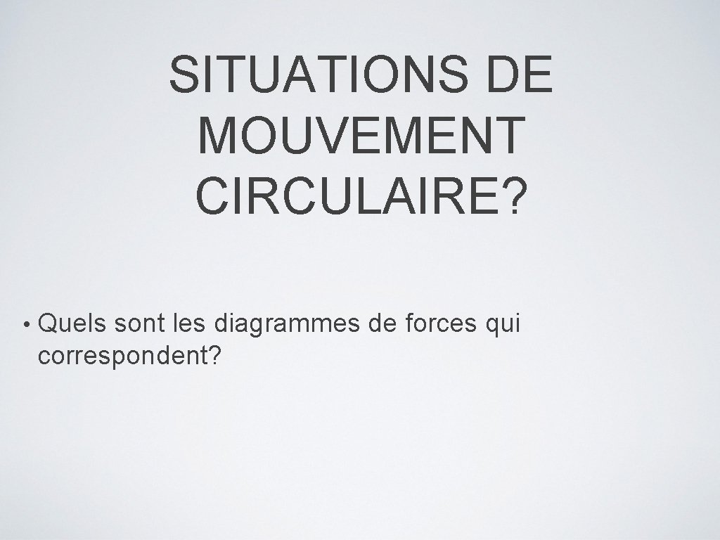 SITUATIONS DE MOUVEMENT CIRCULAIRE? • Quels sont les diagrammes de forces qui correspondent? SITUATIONS DE MOUVEMENT CIRCULAIRE? • Quels sont les diagrammes de forces qui correspondent?
