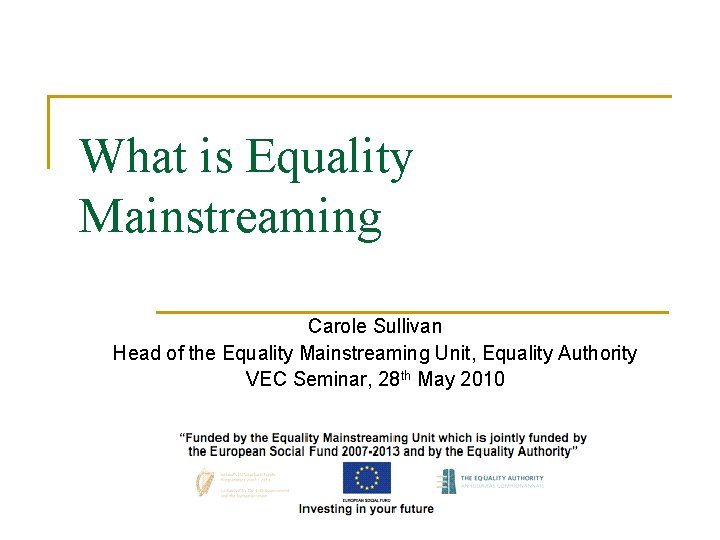 What is Equality Mainstreaming Carole Sullivan Head of the Equality Mainstreaming Unit, Equality Authority What is Equality Mainstreaming Carole Sullivan Head of the Equality Mainstreaming Unit, Equality Authority