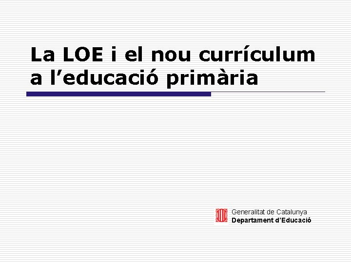 La LOE i el nou currículum a l’educació primària Generalitat de Catalunya Departament d’Educació