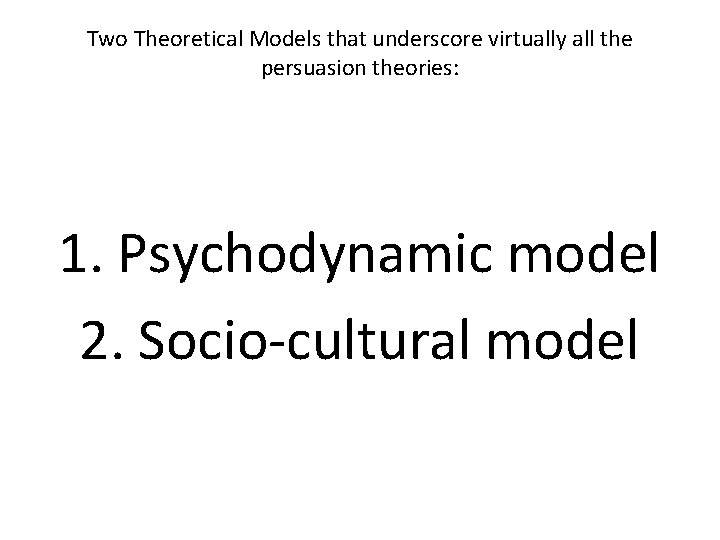 Two Theoretical Models that underscore virtually all the persuasion theories: 1. Psychodynamic model 2.