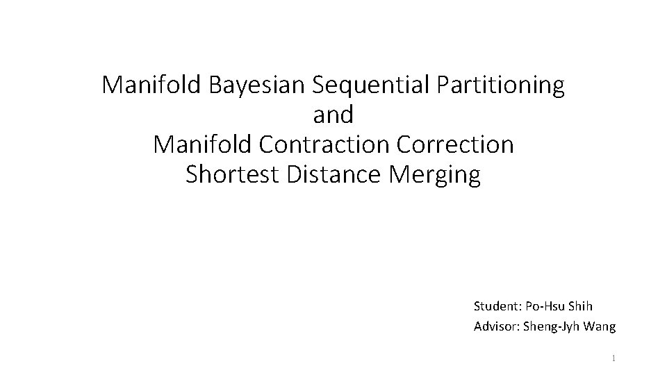 Manifold Bayesian Sequential Partitioning and Manifold Contraction Correction Shortest Distance Merging Student: Po-Hsu Shih