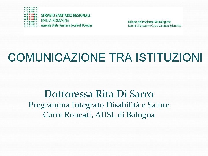 COMUNICAZIONE TRA ISTITUZIONI Dottoressa Rita Di Sarro Programma Integrato Disabilità e Salute Corte Roncati,