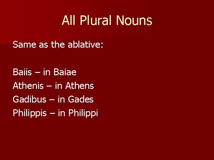 All Plural Nouns Same as the ablative: Baiis – in Baiae Athenis – in