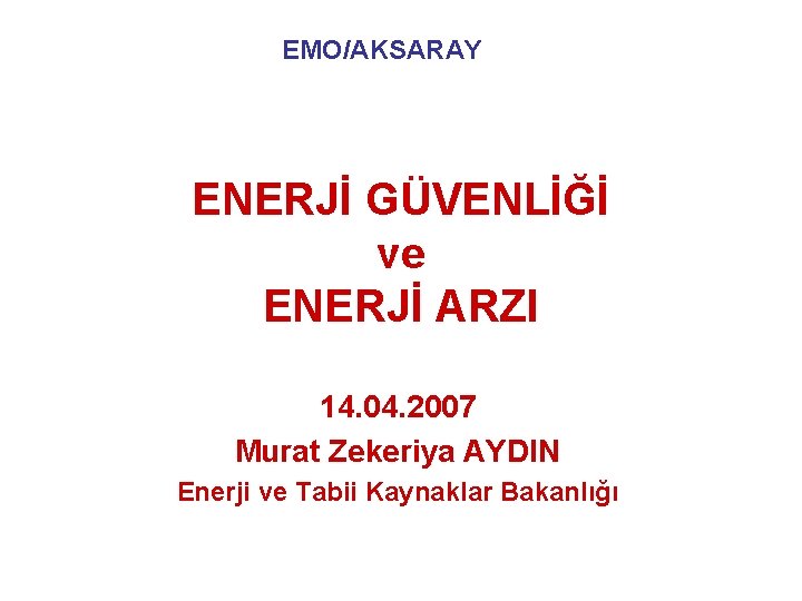 EMO/AKSARAY ENERJİ GÜVENLİĞİ ve ENERJİ ARZI 14. 04. 2007 Murat Zekeriya AYDIN Enerji ve
