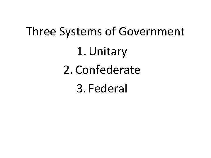 Three Systems of Government 1. Unitary 2. Confederate 3. Federal 