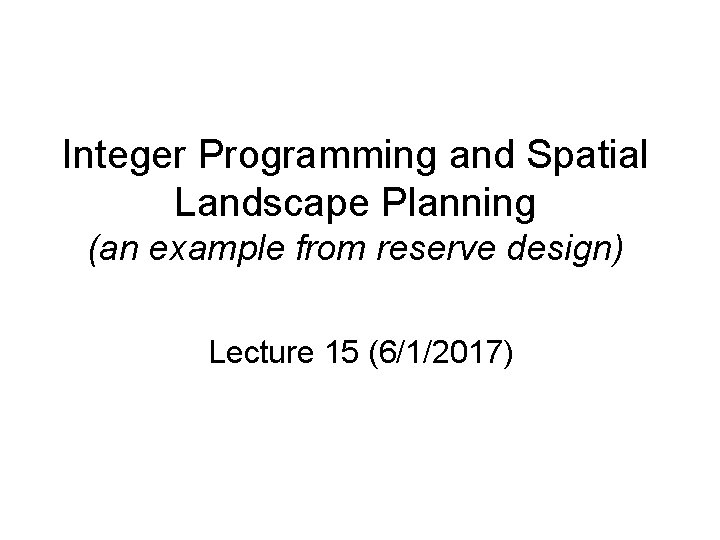 Integer Programming and Spatial Landscape Planning (an example from reserve design) Lecture 15 (6/1/2017) Integer Programming and Spatial Landscape Planning (an example from reserve design) Lecture 15 (6/1/2017)