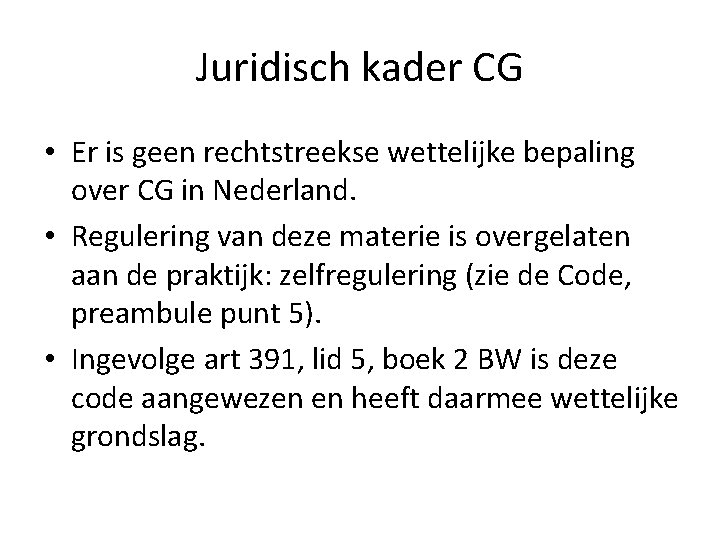 Juridisch kader CG • Er is geen rechtstreekse wettelijke bepaling over CG in Nederland.