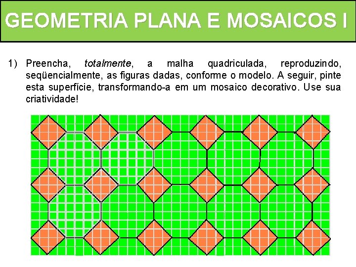 GEOMETRIA PLANA E MOSAICOS l 1) Preencha, totalmente, a malha quadriculada, reproduzindo, seqüencialmente, as