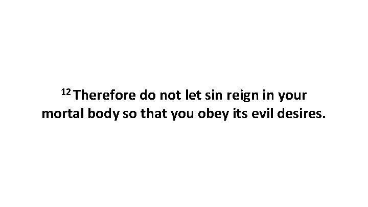 12 Therefore do not let sin reign in your mortal body so that you 12 Therefore do not let sin reign in your mortal body so that you
