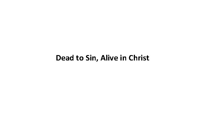 Dead to Sin, Alive in Christ Dead to Sin, Alive in Christ