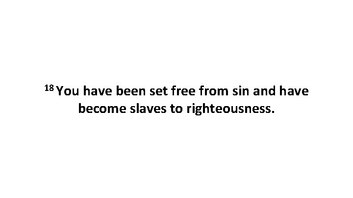 18 You have been set free from sin and have become slaves to righteousness. 18 You have been set free from sin and have become slaves to righteousness.