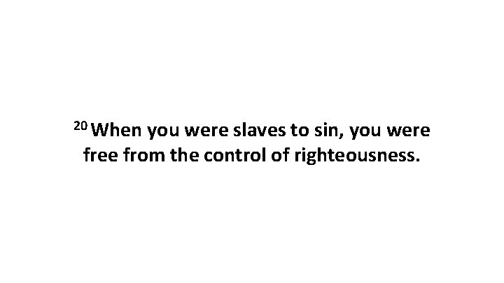 20 When you were slaves to sin, you were free from the control of 20 When you were slaves to sin, you were free from the control of