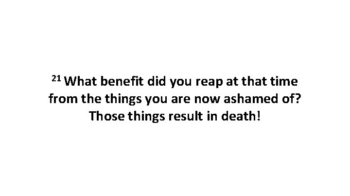 21 What benefit did you reap at that time from the things you are 21 What benefit did you reap at that time from the things you are