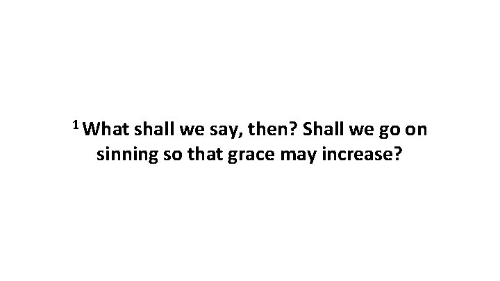 1 What shall we say, then? Shall we go on sinning so that grace 1 What shall we say, then? Shall we go on sinning so that grace